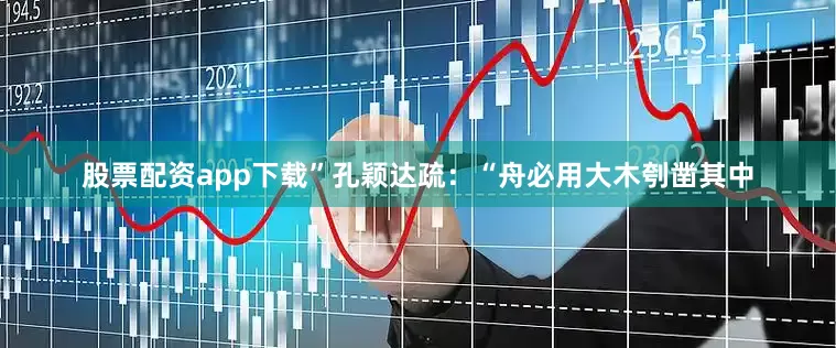 股票配资app下载”孔颖达疏：“舟必用大木刳凿其中