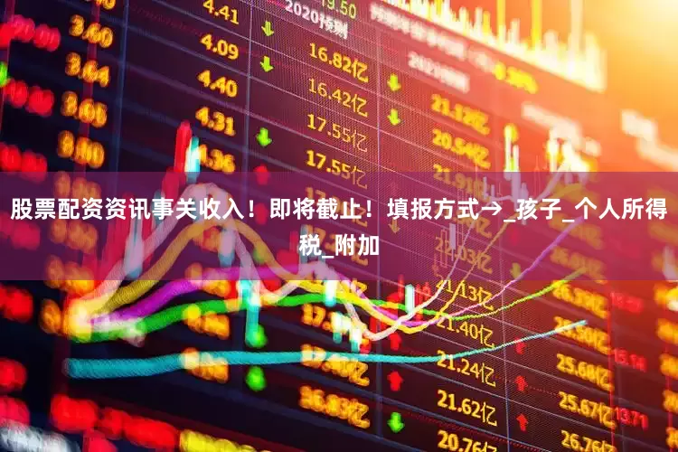 股票配资资讯事关收入！即将截止！填报方式→_孩子_个人所得税_附加
