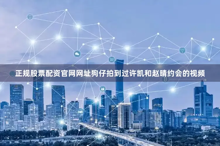 正规股票配资官网网址狗仔拍到过许凯和赵晴约会的视频