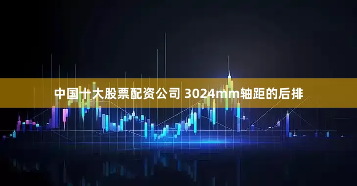 中国十大股票配资公司 3024mm轴距的后排