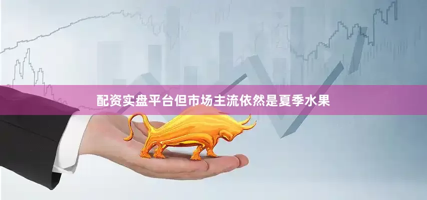 配资实盘平台但市场主流依然是夏季水果