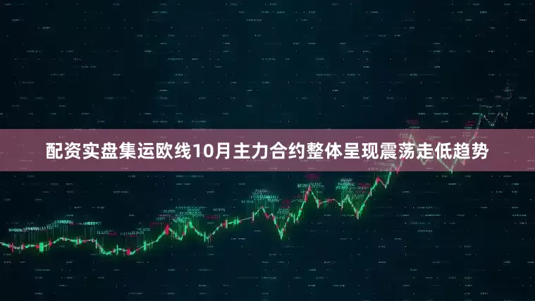 配资实盘集运欧线10月主力合约整体呈现震荡走低趋势