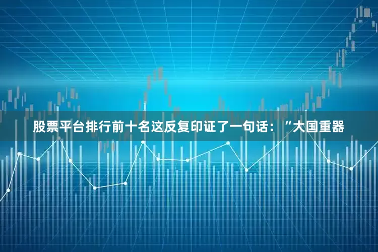 股票平台排行前十名这反复印证了一句话：“大国重器