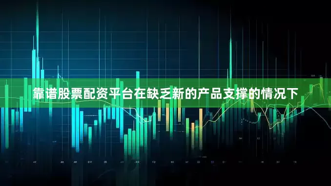 靠谱股票配资平台在缺乏新的产品支撑的情况下