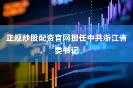 正规炒股配资官网担任中共浙江省委书记
