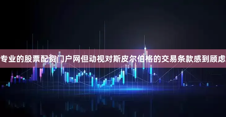 专业的股票配资门户网但动视对斯皮尔伯格的交易条款感到顾虑