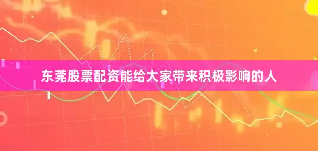 东莞股票配资能给大家带来积极影响的人
