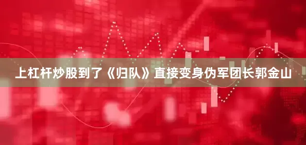 上杠杆炒股到了《归队》直接变身伪军团长郭金山