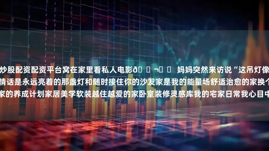 炒股配资配资平台窝在家里看私人电影🎬◽️ 妈妈突然来访说“这吊灯像你小时候画的太阳”-房子蕞动人的情话是永远亮着的那盏灯和随时接住你的沙发家是我的能量场舒适治愈的家换个角度看我家家的养成计划家居美学软装越住越爱的家卧室装修灵感库我的宅家日常我心目中的家原来家是这样的家居作者扶持计划能量恢复角落